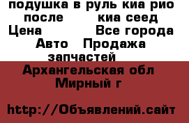 подушка в руль киа рио 3 после 2015. киа сеед › Цена ­ 8 000 - Все города Авто » Продажа запчастей   . Архангельская обл.,Мирный г.